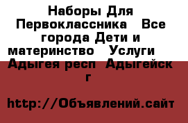 Наборы Для Первоклассника - Все города Дети и материнство » Услуги   . Адыгея респ.,Адыгейск г.